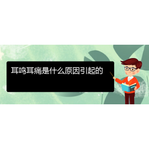 (畢節(jié)耳鼻喉?？漆t(yī)院掛號)耳鳴耳痛是什么原因引起的