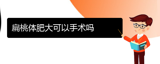 (貴陽哪治扁桃體肥大好)扁桃體肥大可以手術嗎(圖1)