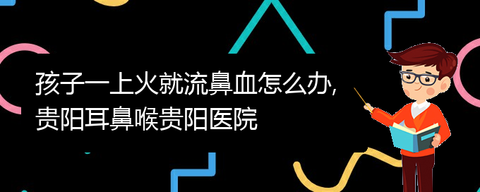 (貴陽(yáng)治療慢性鼻炎醫(yī)院在哪里)孩子一上火就流鼻血怎么辦,貴陽(yáng)耳鼻喉貴陽(yáng)醫(yī)院(圖1)