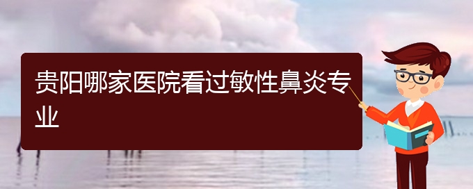 (貴陽市治療鼻炎的?？漆t(yī)院)貴陽哪家醫(yī)院看過敏性鼻炎專業(yè)(圖1)