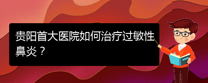 (貴陽鼻科醫(yī)院掛號)貴陽首大醫(yī)院如何治療過敏性鼻炎？(圖1)