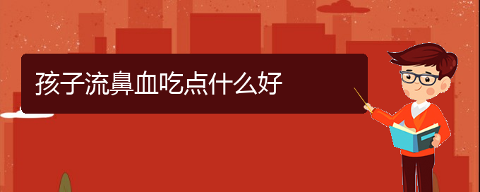 (貴陽(yáng)看鼻出血的醫(yī)院是哪家)孩子流鼻血吃點(diǎn)什么好(圖1)