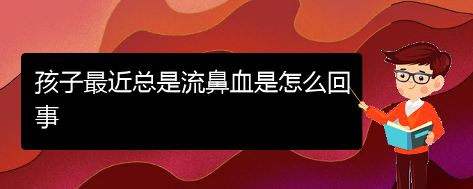 (貴陽鼻科醫(yī)院掛號(hào))孩子最近總是流鼻血是怎么回事(圖1)