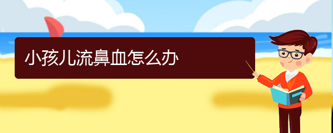 (貴陽鼻科醫(yī)院掛號)小孩兒流鼻血怎么辦(圖1)