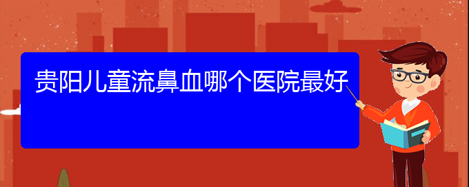 (貴陽專業(yè)治療鼻出血的醫(yī)院)貴陽兒童流鼻血哪個(gè)醫(yī)院最好(圖1)