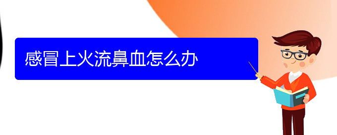 (貴陽(yáng)鼻科醫(yī)院掛號(hào))感冒上火流鼻血怎么辦(圖1)