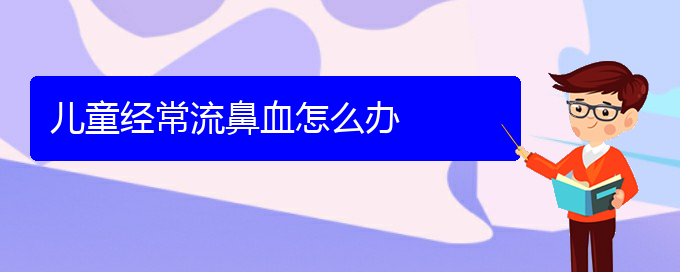 (貴陽鼻科醫(yī)院掛號)兒童經(jīng)常流鼻血怎么辦(圖1)