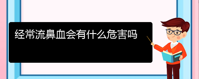 (貴陽鼻科醫(yī)院掛號)經(jīng)常流鼻血會有什么危害嗎(圖1)