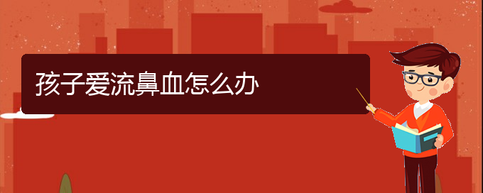 (貴陽鼻科醫(yī)院掛號)孩子愛流鼻血怎么辦(圖1)