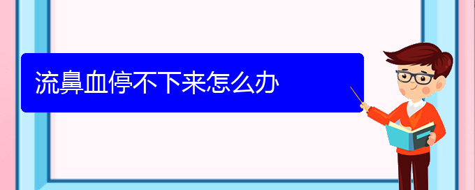 (貴陽(yáng)鼻科醫(yī)院掛號(hào))流鼻血停不下來怎么辦(圖1)