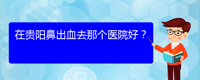 (貴陽(yáng)鼻科醫(yī)院掛號(hào))在貴陽(yáng)鼻出血去那個(gè)醫(yī)院好？(圖1)