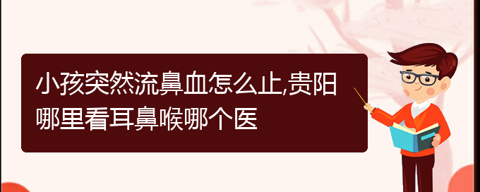 (貴陽鼻科醫(yī)院掛號)小孩突然流鼻血怎么止,貴陽哪里看耳鼻喉哪個醫(yī)(圖1)