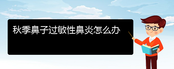 (貴陽(yáng)過(guò)敏性鼻炎有哪些治療辦法)秋季鼻子過(guò)敏性鼻炎怎么辦(圖1)