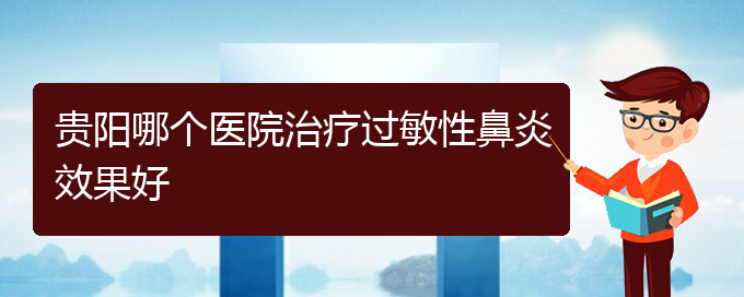 (貴陽(yáng)過(guò)敏性鼻炎怎么治療)貴陽(yáng)哪個(gè)醫(yī)院治療過(guò)敏性鼻炎效果好(圖1)