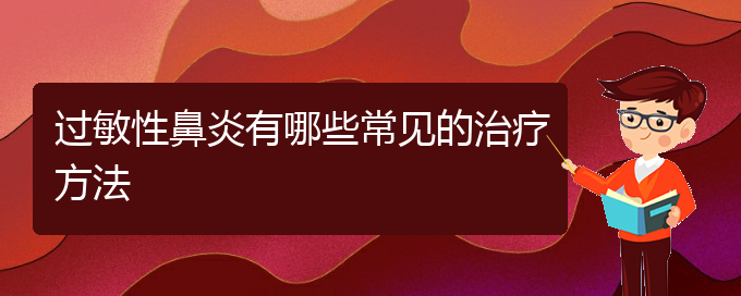 (貴州過(guò)敏性鼻炎治療醫(yī)院哪家好)過(guò)敏性鼻炎有哪些常見的治療方法(圖1)