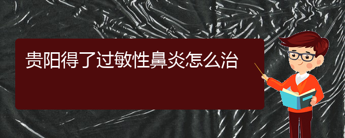 (貴陽治療過敏性鼻炎那家醫(yī)院最好)貴陽得了過敏性鼻炎怎么治(圖1)