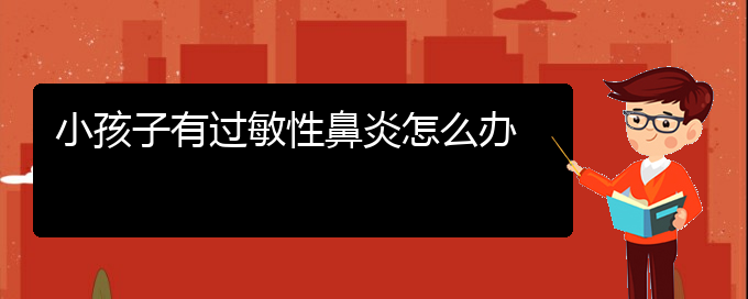 (貴陽治療過敏性鼻炎哪里比較好)小孩子有過敏性鼻炎怎么辦(圖1)