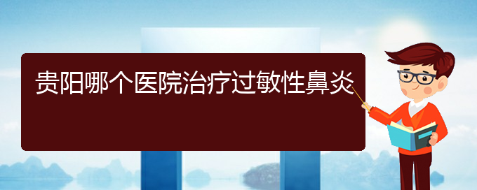 (貴陽治療過敏性鼻炎有什么醫(yī)院)貴陽哪個(gè)醫(yī)院治療過敏性鼻炎(圖1)