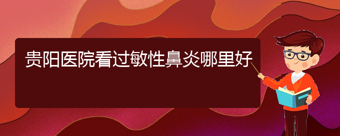 (貴陽(yáng)看過(guò)敏性鼻炎哪家醫(yī)院比較好)貴陽(yáng)醫(yī)院看過(guò)敏性鼻炎哪里好(圖1)