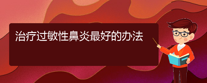 (貴州治過(guò)敏性鼻炎效果好的醫(yī)院)治療過(guò)敏性鼻炎最好的辦法(圖1)