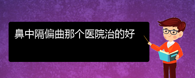 (貴陽看鼻中隔偏曲的醫(yī)院排名)鼻中隔偏曲那個醫(yī)院治的好(圖1)