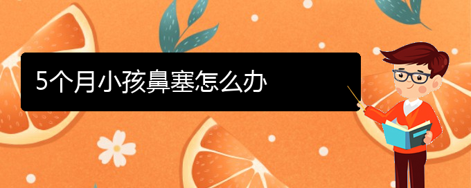 (貴陽治鼻中隔偏曲去哪家醫(yī)院好)5個月小孩鼻塞怎么辦(圖1)