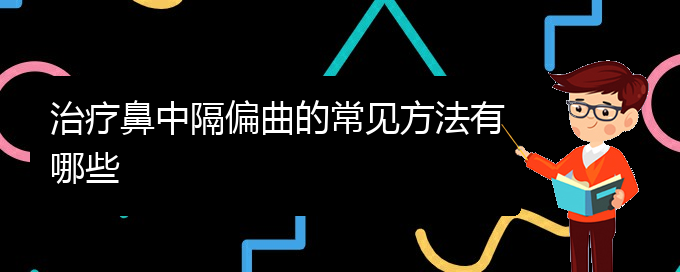 (貴陽鼻科醫(yī)院掛號(hào))治療鼻中隔偏曲的常見方法有哪些(圖1)