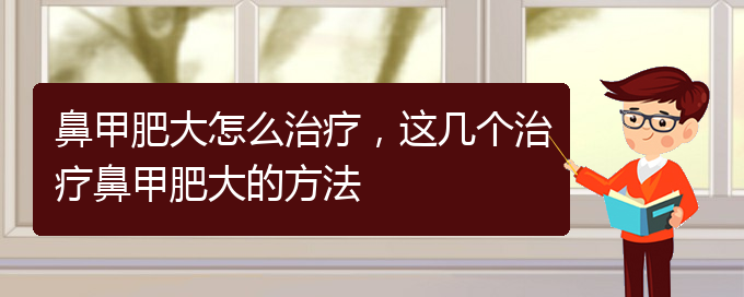 (貴陽市治鼻甲肥大的醫(yī)院)鼻甲肥大怎么治療，這幾個治療鼻甲肥大的方法(圖1)