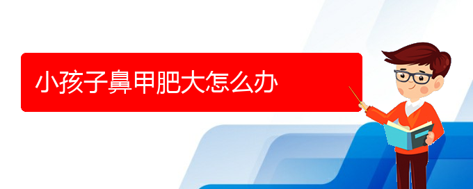 (貴陽鼻科醫(yī)院掛號)小孩子鼻甲肥大怎么辦(圖1)