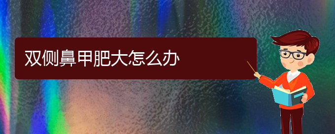 (貴陽哪家治療鼻甲肥大)雙側(cè)鼻甲肥大怎么辦(圖1)