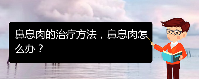 (貴陽(yáng)哪里治療鼻息肉很好)鼻息肉的治療方法，鼻息肉怎么辦？(圖1)