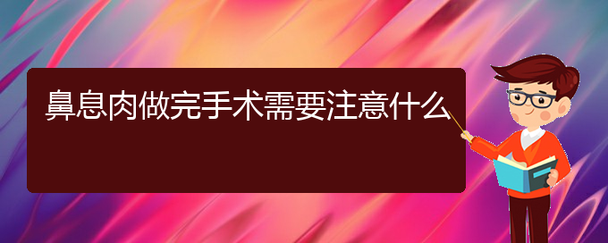 (貴陽鼻息肉治療那家醫(yī)院好)鼻息肉做完手術(shù)需要注意什么(圖1)