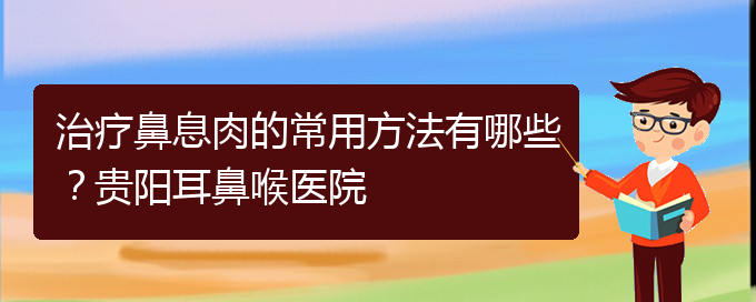 (鼻息肉在貴陽哪個(gè)醫(yī)院治療好)治療鼻息肉的常用方法有哪些？貴陽耳鼻喉醫(yī)院(圖1)