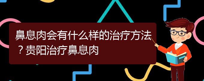 (治鼻息肉貴陽療效好的醫(yī)院)鼻息肉會有什么樣的治療方法？貴陽治療鼻息肉(圖1)