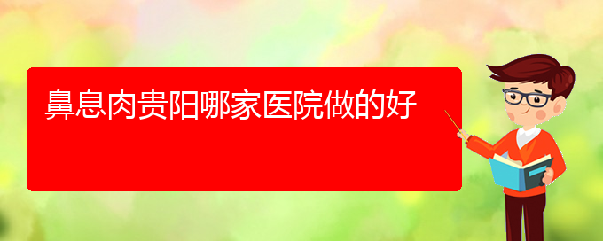 (貴陽好的治療鼻息肉的醫(yī)院)鼻息肉貴陽哪家醫(yī)院做的好(圖1)