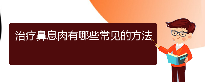 (貴州治鼻息肉好的醫(yī)院)治療鼻息肉有哪些常見的方法(圖1)