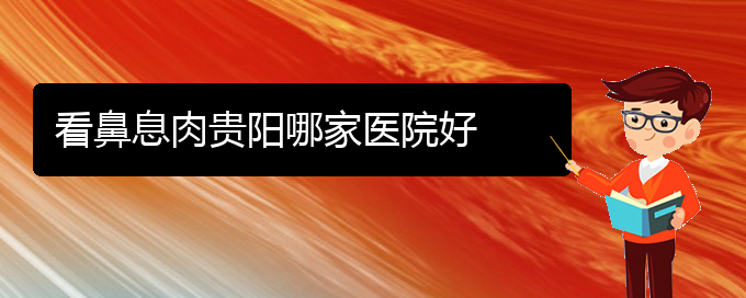 (貴陽(yáng)治療鼻息肉醫(yī)院的地址)看鼻息肉貴陽(yáng)哪家醫(yī)院好(圖1)