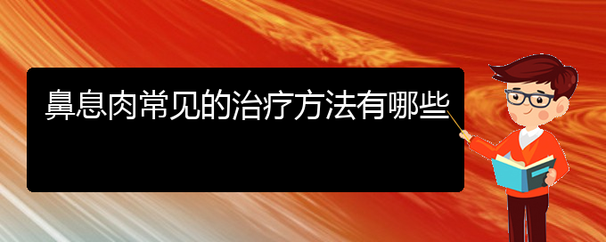 (貴陽(yáng)治鼻息肉厲害的醫(yī)院)鼻息肉常見(jiàn)的治療方法有哪些(圖1)