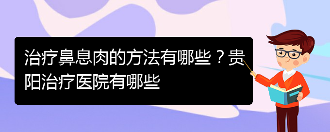 (貴陽(yáng)看鼻息肉哪兒更專業(yè))治療鼻息肉的方法有哪些？貴陽(yáng)治療醫(yī)院有哪些(圖1)