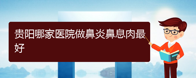 (貴陽(yáng)治鼻息肉的醫(yī)院哪家好)貴陽(yáng)哪家醫(yī)院做鼻炎鼻息肉最好(圖1)