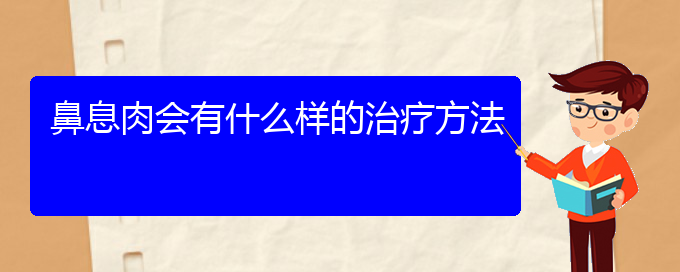 (貴陽治療鼻息肉最好的醫(yī)院在哪里)鼻息肉會(huì)有什么樣的治療方法(圖1)