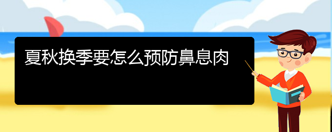 (貴陽五官科醫(yī)院哪個(gè)醫(yī)生看鼻息肉好)夏秋換季要怎么預(yù)防鼻息肉(圖1)