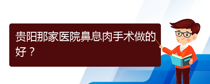 (治鼻息肉貴陽哪個醫(yī)院好)貴陽那家醫(yī)院鼻息肉手術(shù)做的好？(圖1)