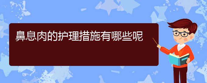 (貴陽哪些醫(yī)院治療鼻息肉比較好)鼻息肉的護(hù)理措施有哪些呢(圖1)