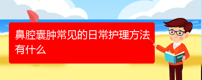 (貴陽看鼻腔腫瘤病)鼻腔囊腫常見的日常護理方法有什么(圖1)