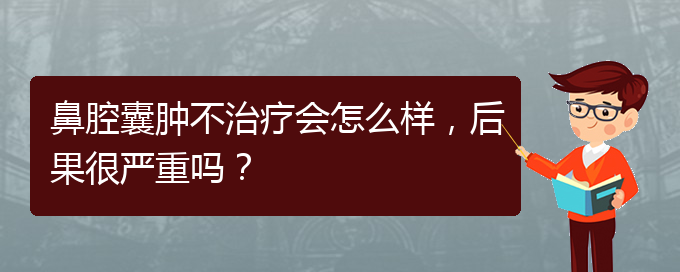 (貴陽銘仁醫(yī)院看鼻腔乳頭狀瘤好不好)鼻腔囊腫不治療會怎么樣，后果很嚴重嗎？(圖1)