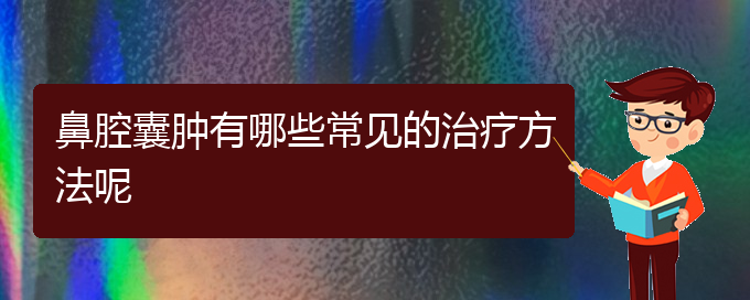 (貴陽看鼻腔腫瘤癥醫(yī)院)鼻腔囊腫有哪些常見的治療方法呢(圖1)