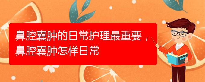 (貴陽看鼻腔腫瘤掛號(hào)銘仁醫(yī)院)鼻腔囊腫的日常護(hù)理最重要，鼻腔囊腫怎樣日常(圖1)