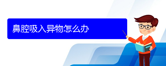 (貴陽看鼻腔乳頭狀瘤醫(yī)院哪個好)鼻腔吸入異物怎么辦(圖1)