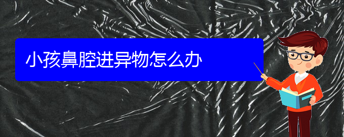 (看鼻腔乳頭狀瘤貴陽(yáng)哪個(gè)醫(yī)院好)小孩鼻腔進(jìn)異物怎么辦(圖1)